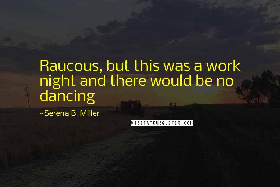 Serena B. Miller Quotes: Raucous, but this was a work night and there would be no dancing