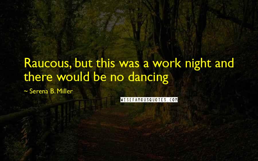 Serena B. Miller Quotes: Raucous, but this was a work night and there would be no dancing