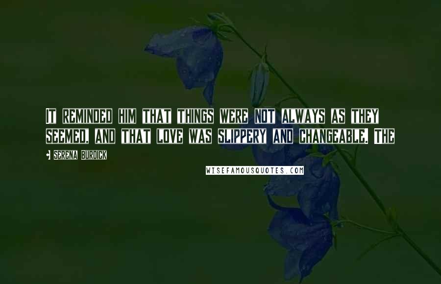 Serena Burdick Quotes: It reminded him that things were not always as they seemed, and that love was slippery and changeable. The