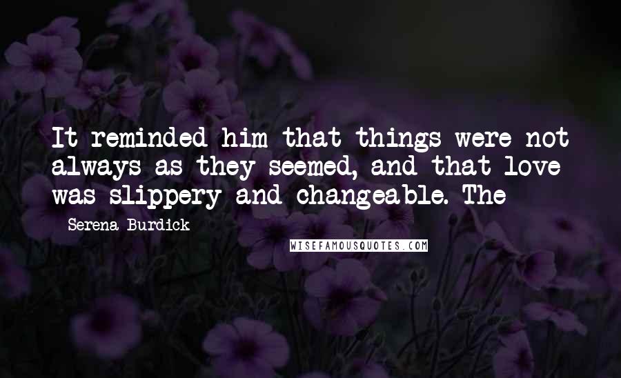 Serena Burdick Quotes: It reminded him that things were not always as they seemed, and that love was slippery and changeable. The