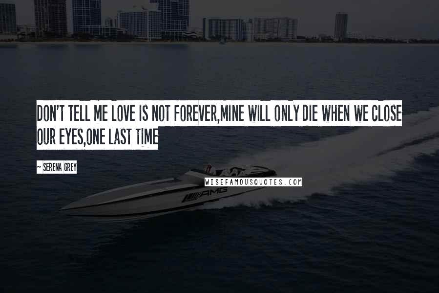 Serena Grey Quotes: Don't tell me love is not forever,Mine will only die when we close our eyes,one last time