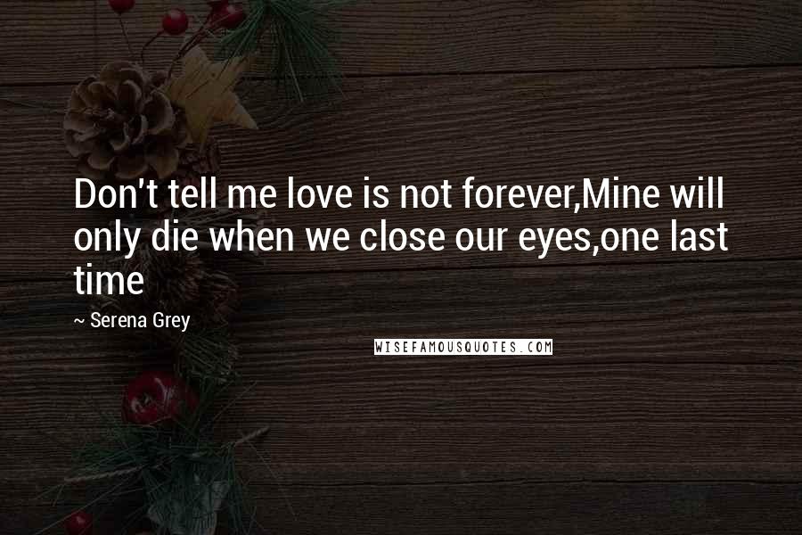 Serena Grey Quotes: Don't tell me love is not forever,Mine will only die when we close our eyes,one last time