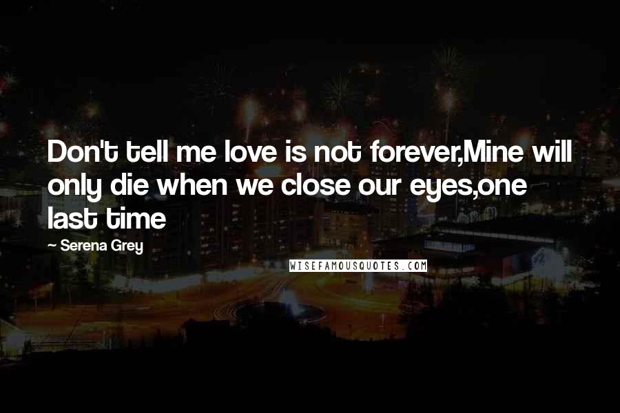 Serena Grey Quotes: Don't tell me love is not forever,Mine will only die when we close our eyes,one last time