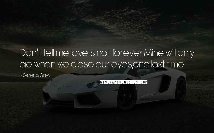 Serena Grey Quotes: Don't tell me love is not forever,Mine will only die when we close our eyes,one last time