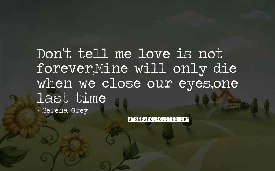 Serena Grey Quotes: Don't tell me love is not forever,Mine will only die when we close our eyes,one last time