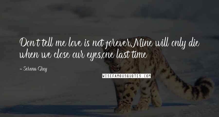 Serena Grey Quotes: Don't tell me love is not forever,Mine will only die when we close our eyes,one last time