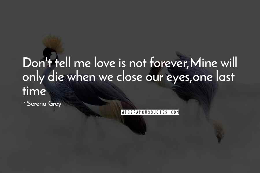 Serena Grey Quotes: Don't tell me love is not forever,Mine will only die when we close our eyes,one last time