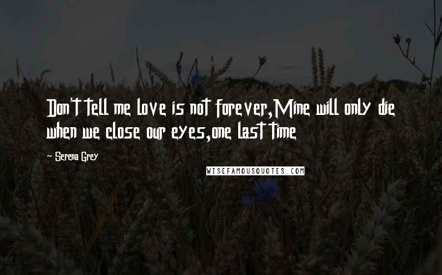 Serena Grey Quotes: Don't tell me love is not forever,Mine will only die when we close our eyes,one last time