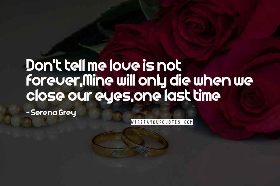 Serena Grey Quotes: Don't tell me love is not forever,Mine will only die when we close our eyes,one last time