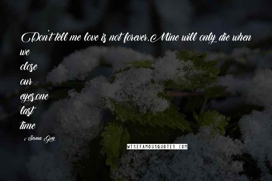 Serena Grey Quotes: Don't tell me love is not forever,Mine will only die when we close our eyes,one last time