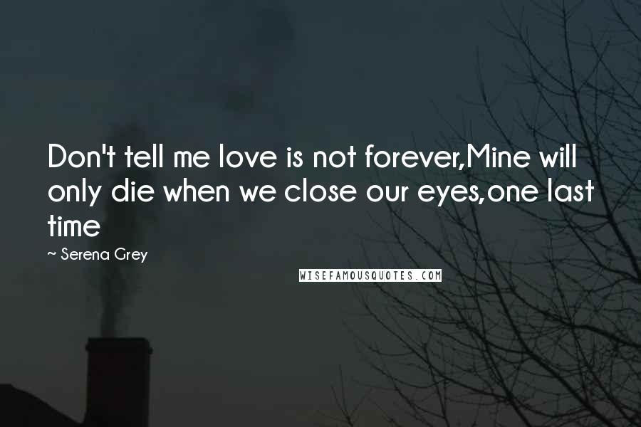 Serena Grey Quotes: Don't tell me love is not forever,Mine will only die when we close our eyes,one last time