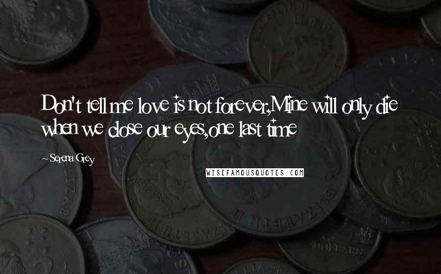 Serena Grey Quotes: Don't tell me love is not forever,Mine will only die when we close our eyes,one last time