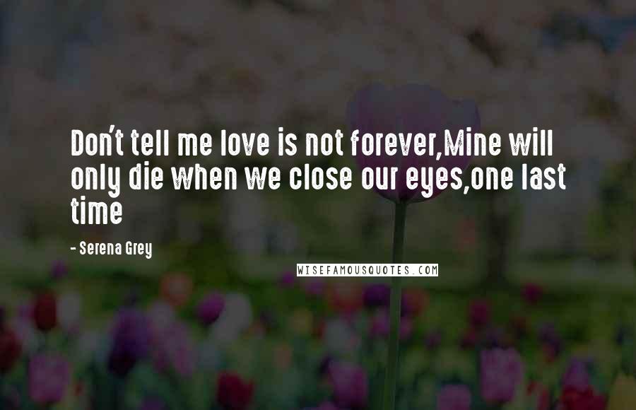 Serena Grey Quotes: Don't tell me love is not forever,Mine will only die when we close our eyes,one last time