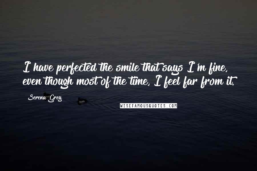 Serena Grey Quotes: I have perfected the smile that says I'm fine, even though most of the time, I feel far from it.