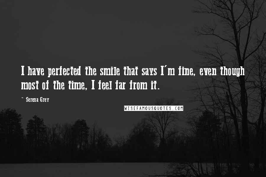 Serena Grey Quotes: I have perfected the smile that says I'm fine, even though most of the time, I feel far from it.