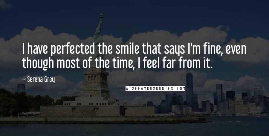 Serena Grey Quotes: I have perfected the smile that says I'm fine, even though most of the time, I feel far from it.