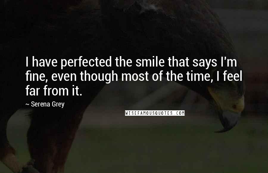 Serena Grey Quotes: I have perfected the smile that says I'm fine, even though most of the time, I feel far from it.