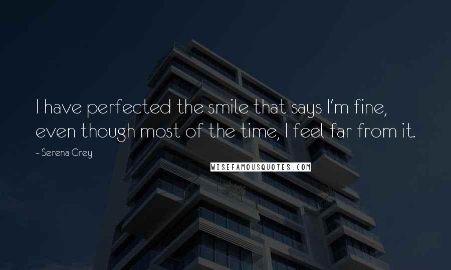 Serena Grey Quotes: I have perfected the smile that says I'm fine, even though most of the time, I feel far from it.