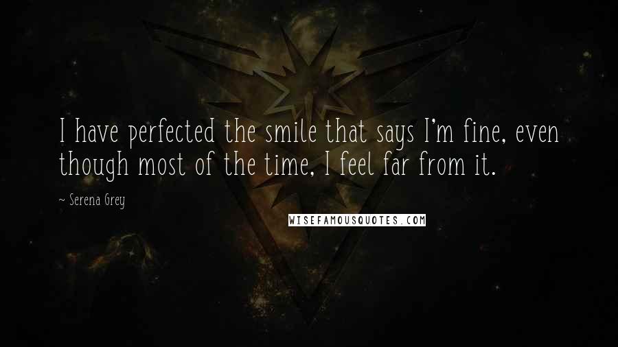 Serena Grey Quotes: I have perfected the smile that says I'm fine, even though most of the time, I feel far from it.