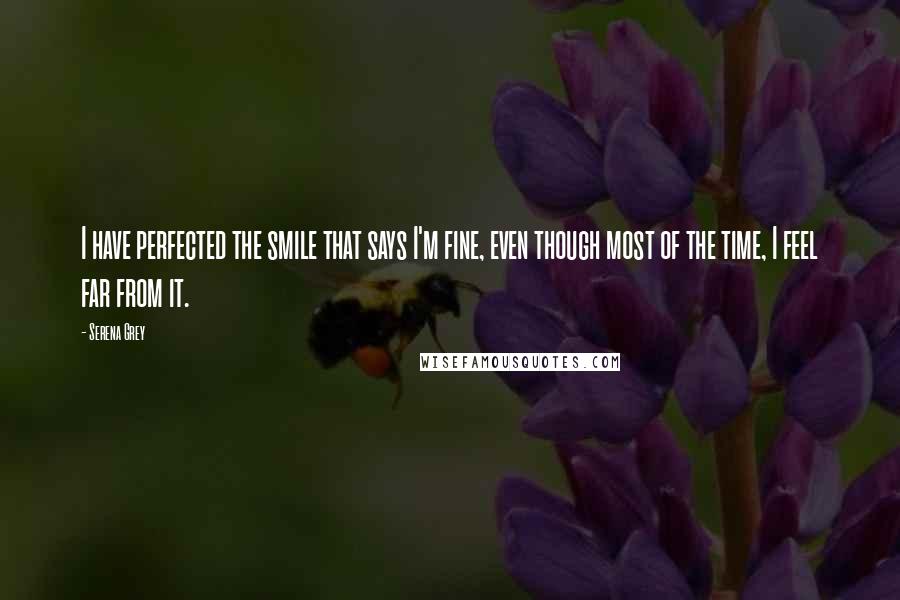Serena Grey Quotes: I have perfected the smile that says I'm fine, even though most of the time, I feel far from it.