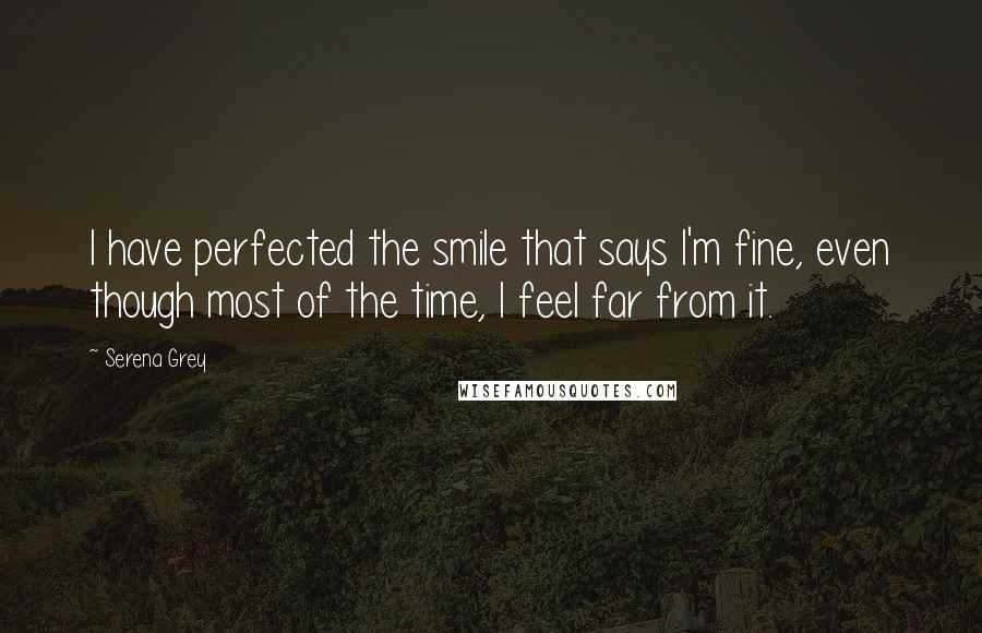 Serena Grey Quotes: I have perfected the smile that says I'm fine, even though most of the time, I feel far from it.