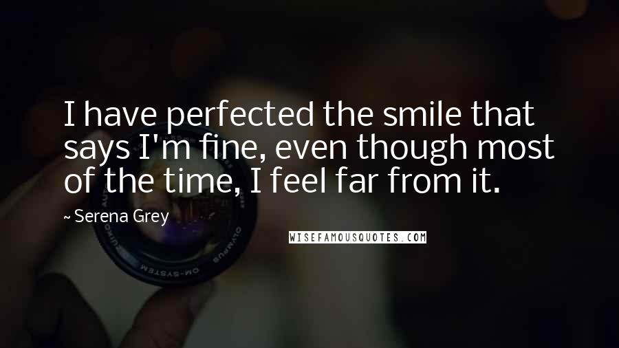 Serena Grey Quotes: I have perfected the smile that says I'm fine, even though most of the time, I feel far from it.