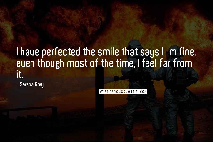 Serena Grey Quotes: I have perfected the smile that says I'm fine, even though most of the time, I feel far from it.