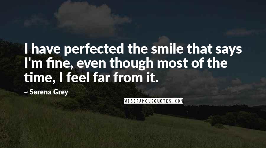 Serena Grey Quotes: I have perfected the smile that says I'm fine, even though most of the time, I feel far from it.