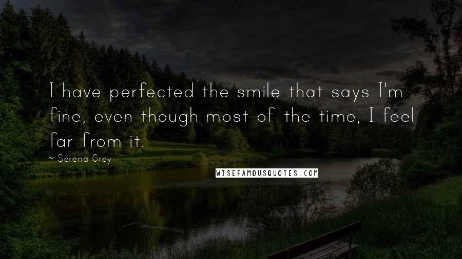 Serena Grey Quotes: I have perfected the smile that says I'm fine, even though most of the time, I feel far from it.