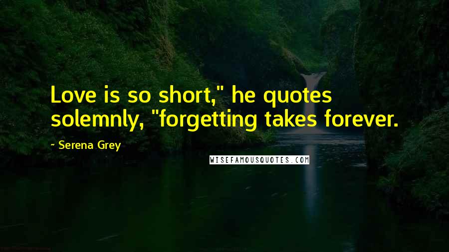 Serena Grey Quotes: Love is so short," he quotes solemnly, "forgetting takes forever.