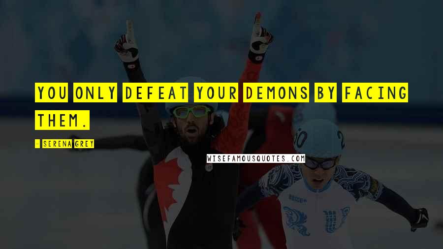 Serena Grey Quotes: You only defeat your demons by facing them.