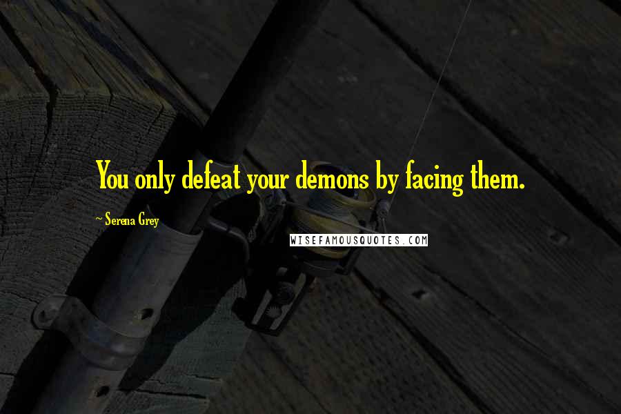 Serena Grey Quotes: You only defeat your demons by facing them.