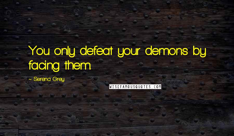 Serena Grey Quotes: You only defeat your demons by facing them.