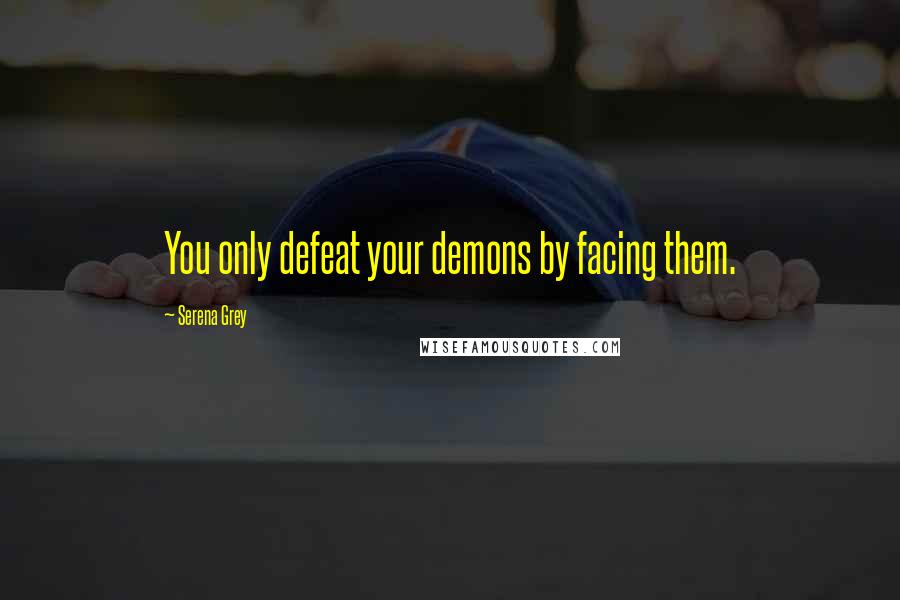 Serena Grey Quotes: You only defeat your demons by facing them.