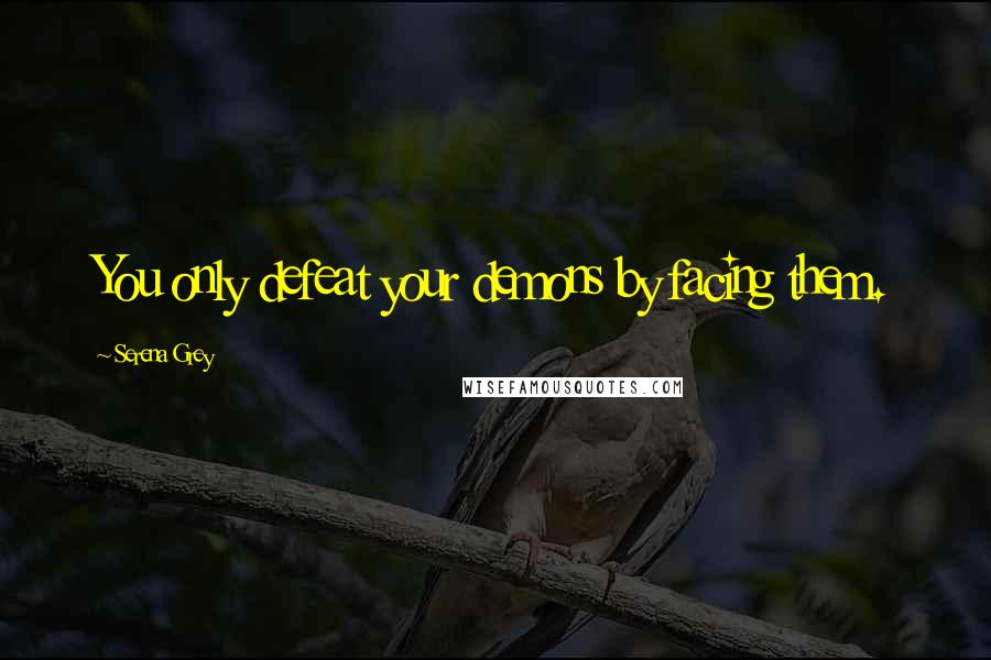 Serena Grey Quotes: You only defeat your demons by facing them.