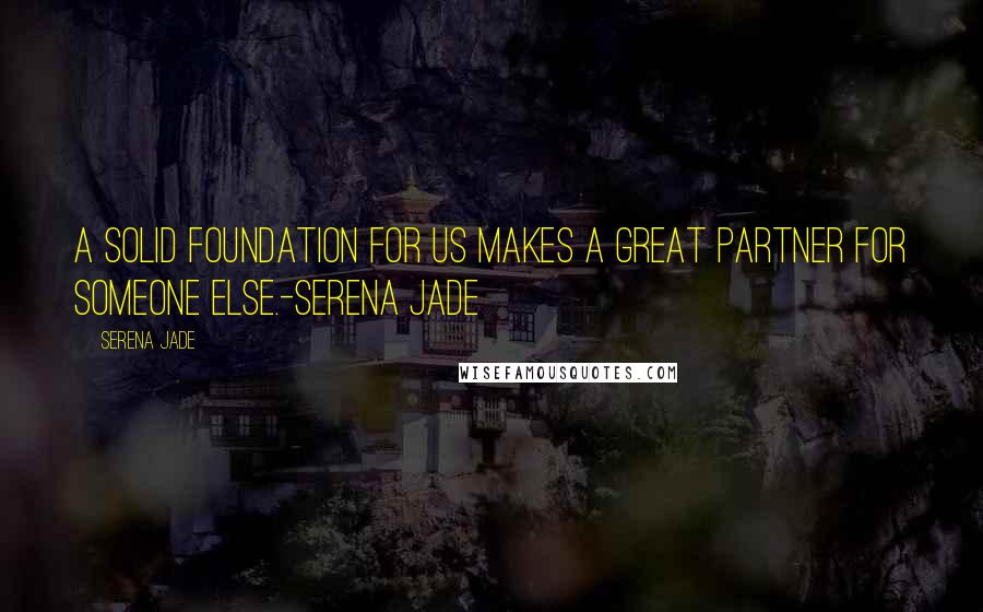 Serena Jade Quotes: A solid foundation for us makes a great partner for someone else.-Serena Jade