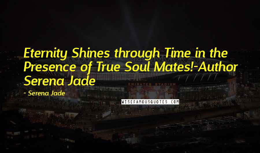 Serena Jade Quotes: Eternity Shines through Time in the Presence of True Soul Mates!-Author Serena Jade