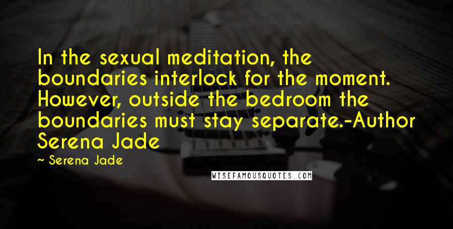 Serena Jade Quotes: In the sexual meditation, the boundaries interlock for the moment. However, outside the bedroom the boundaries must stay separate.-Author Serena Jade