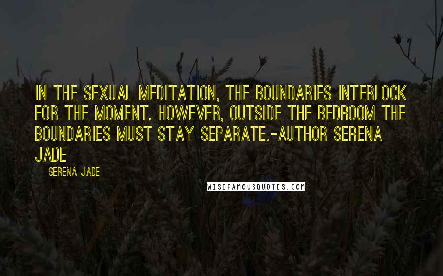 Serena Jade Quotes: In the sexual meditation, the boundaries interlock for the moment. However, outside the bedroom the boundaries must stay separate.-Author Serena Jade