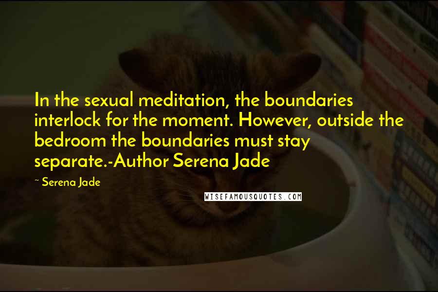 Serena Jade Quotes: In the sexual meditation, the boundaries interlock for the moment. However, outside the bedroom the boundaries must stay separate.-Author Serena Jade