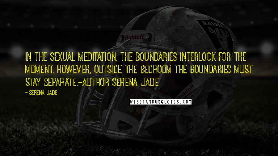 Serena Jade Quotes: In the sexual meditation, the boundaries interlock for the moment. However, outside the bedroom the boundaries must stay separate.-Author Serena Jade