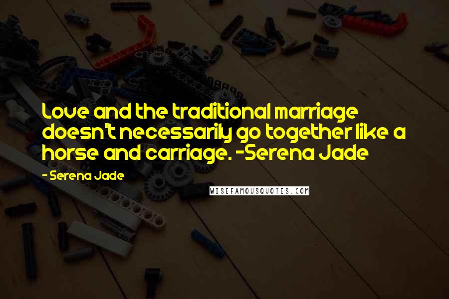 Serena Jade Quotes: Love and the traditional marriage doesn't necessarily go together like a horse and carriage. -Serena Jade