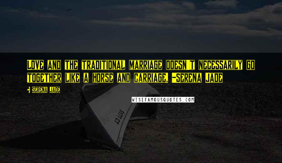 Serena Jade Quotes: Love and the traditional marriage doesn't necessarily go together like a horse and carriage. -Serena Jade