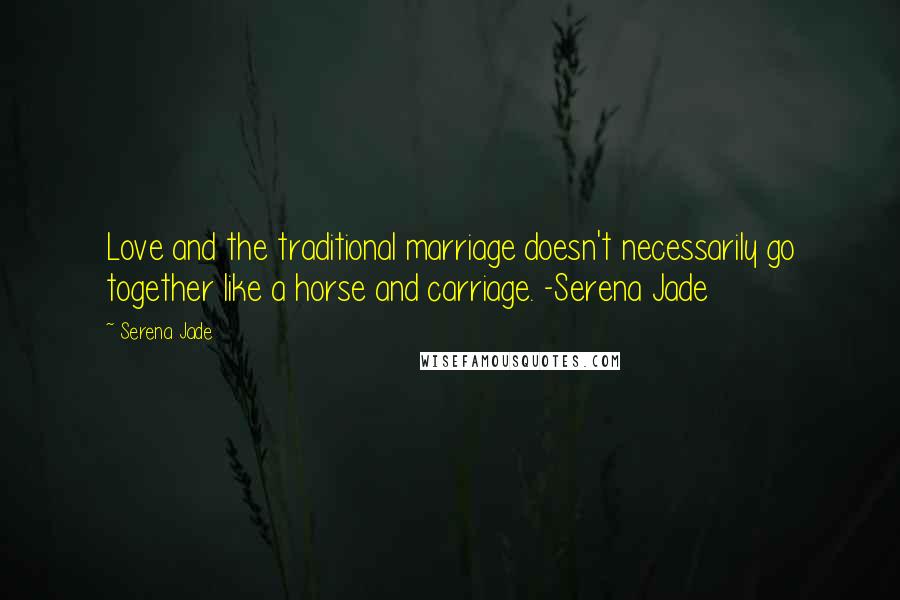 Serena Jade Quotes: Love and the traditional marriage doesn't necessarily go together like a horse and carriage. -Serena Jade