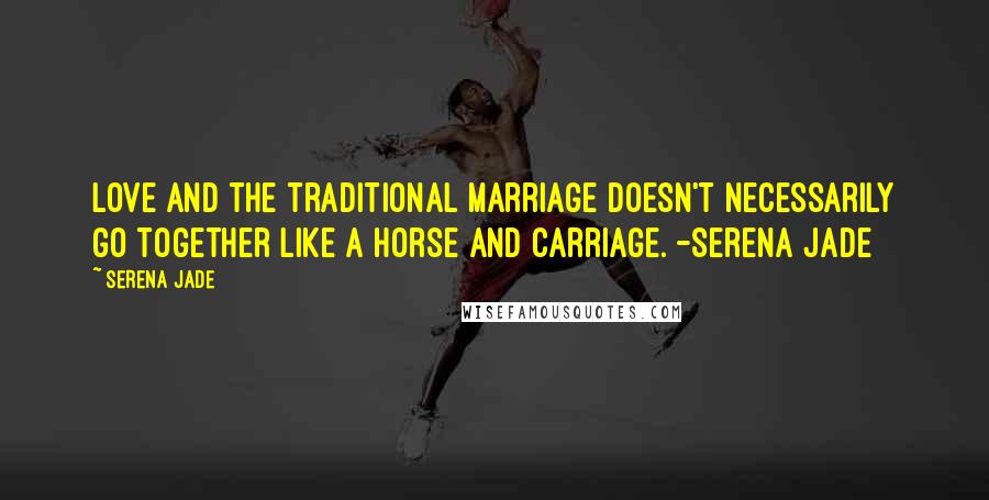 Serena Jade Quotes: Love and the traditional marriage doesn't necessarily go together like a horse and carriage. -Serena Jade