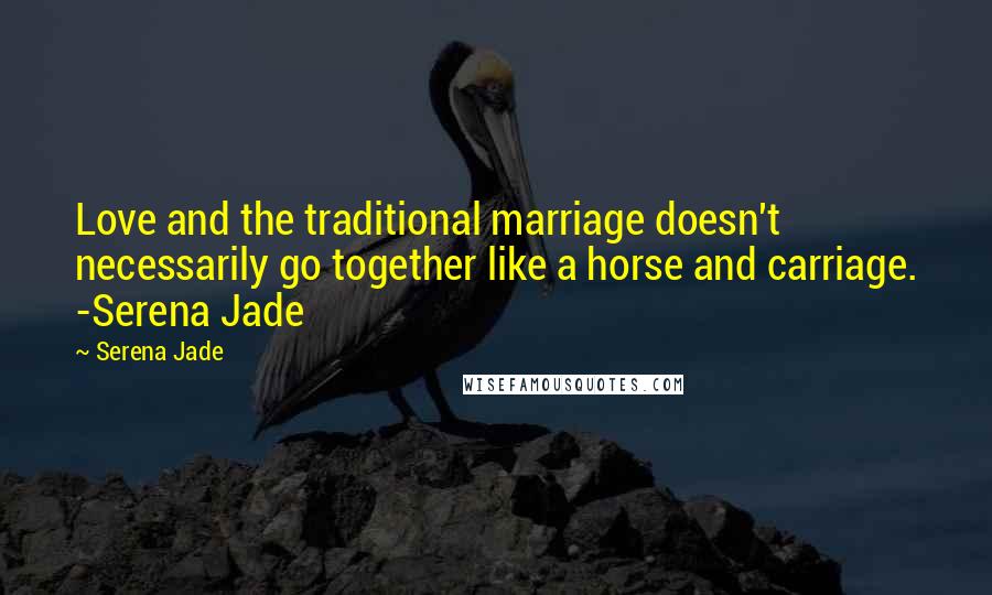 Serena Jade Quotes: Love and the traditional marriage doesn't necessarily go together like a horse and carriage. -Serena Jade