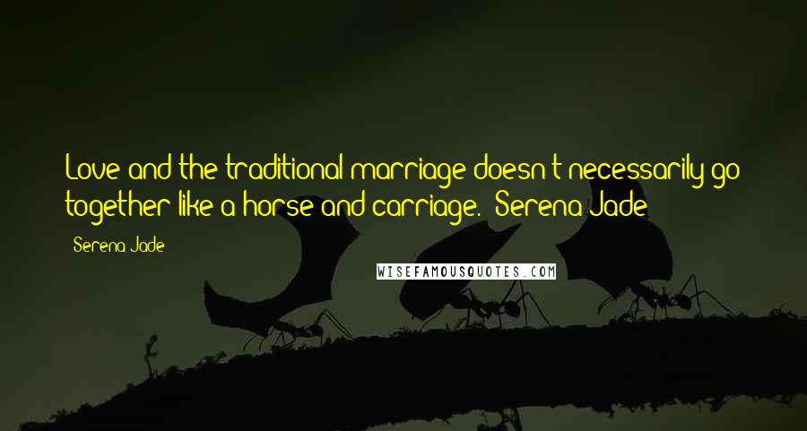 Serena Jade Quotes: Love and the traditional marriage doesn't necessarily go together like a horse and carriage. -Serena Jade