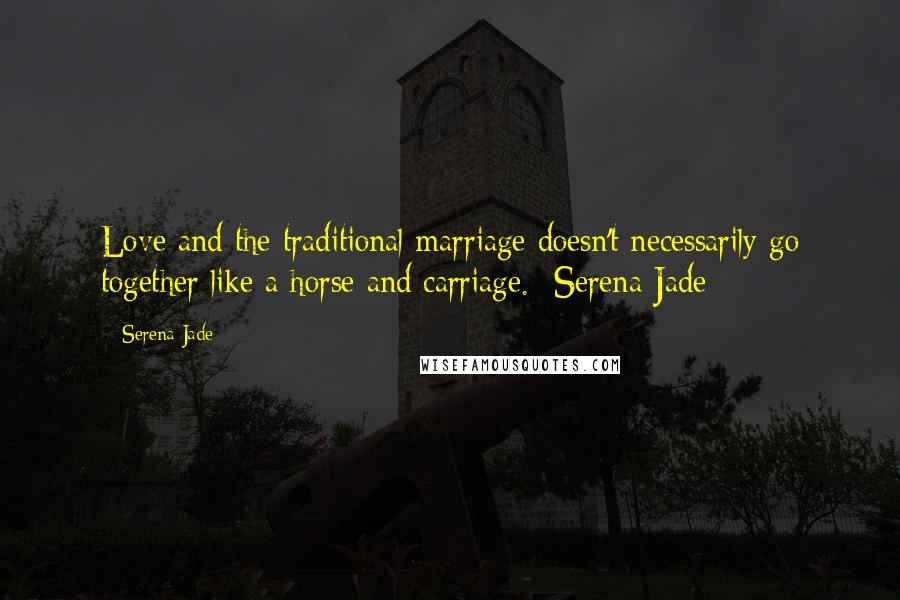 Serena Jade Quotes: Love and the traditional marriage doesn't necessarily go together like a horse and carriage. -Serena Jade