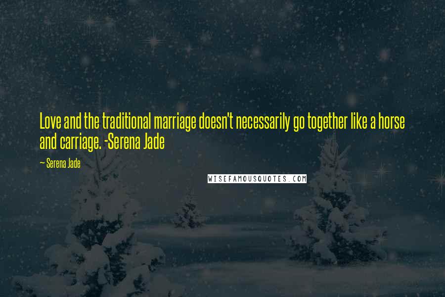 Serena Jade Quotes: Love and the traditional marriage doesn't necessarily go together like a horse and carriage. -Serena Jade