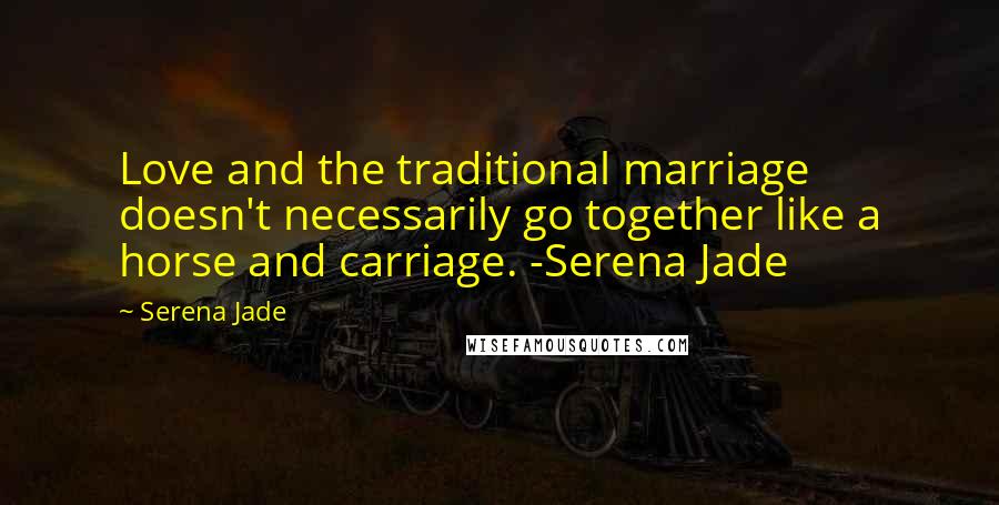 Serena Jade Quotes: Love and the traditional marriage doesn't necessarily go together like a horse and carriage. -Serena Jade